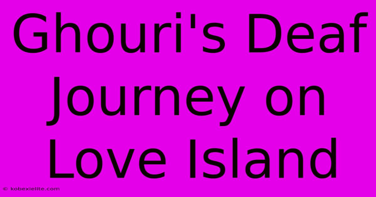 Ghouri's Deaf Journey On Love Island Ghouri's Deaf Journey On Love Island
