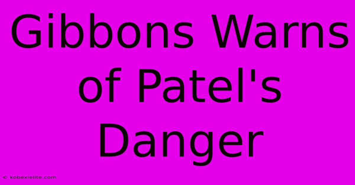 Gibbons Warns Of Patel's Danger