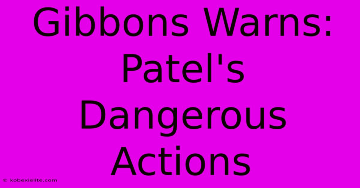 Gibbons Warns: Patel's Dangerous Actions