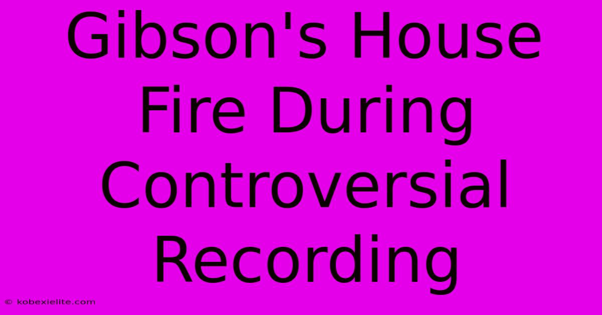 Gibson's House Fire During Controversial Recording