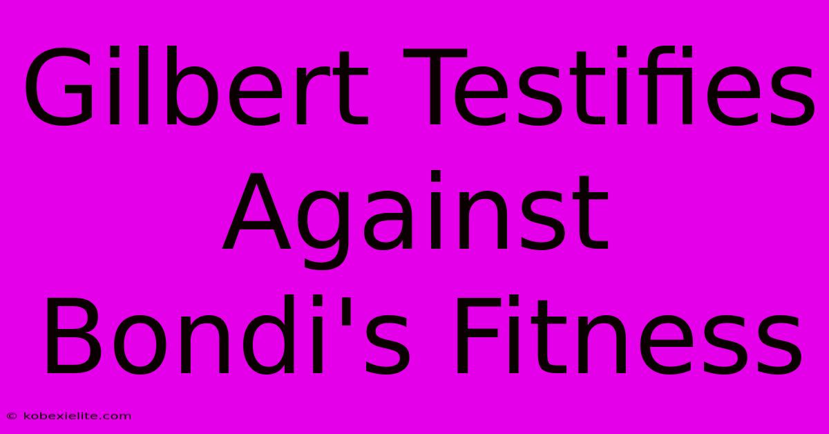 Gilbert Testifies Against Bondi's Fitness