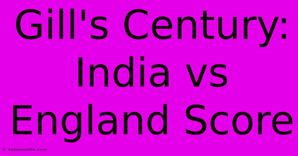 Gill's Century: India Vs England Score