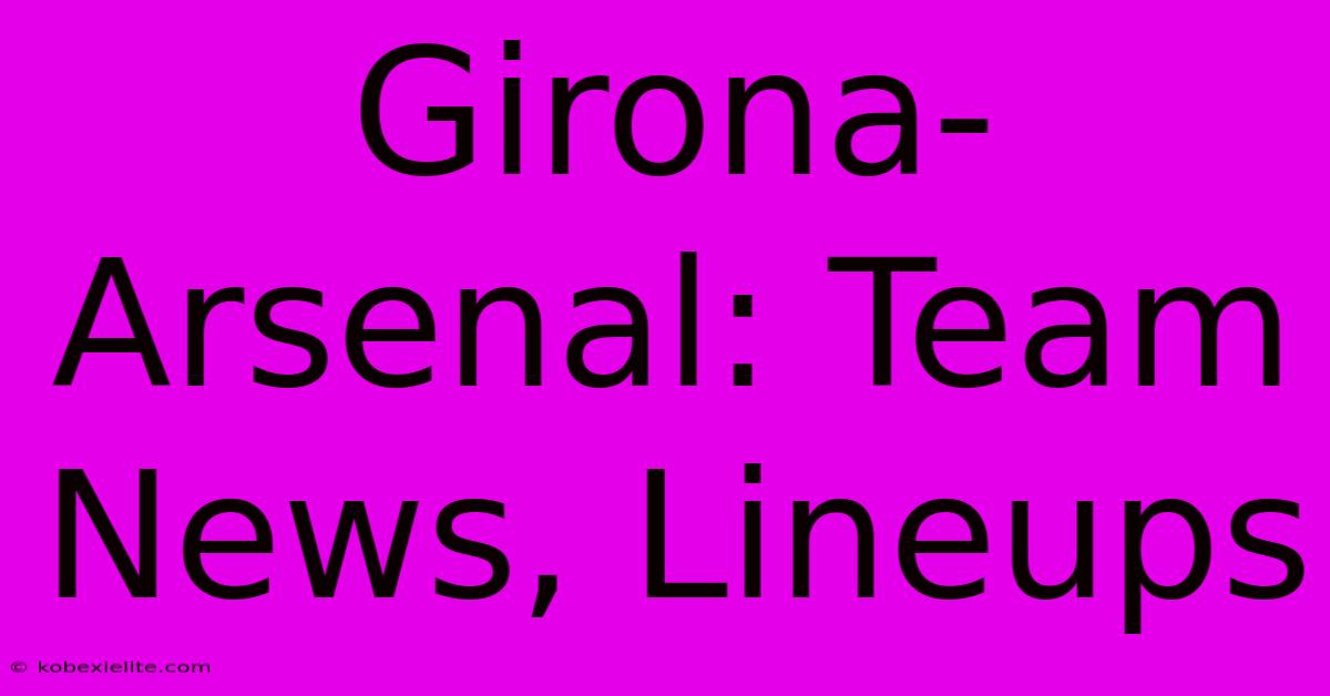 Girona-Arsenal: Team News, Lineups