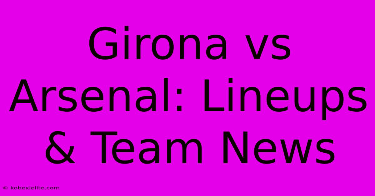 Girona Vs Arsenal: Lineups & Team News