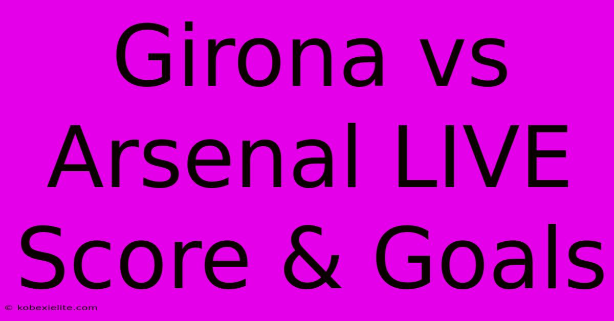 Girona Vs Arsenal LIVE Score & Goals