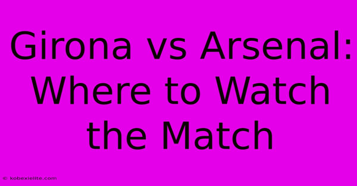 Girona Vs Arsenal: Where To Watch The Match