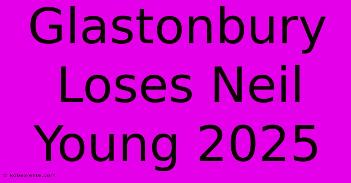 Glastonbury Loses Neil Young 2025