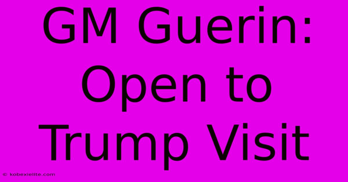 GM Guerin: Open To Trump Visit