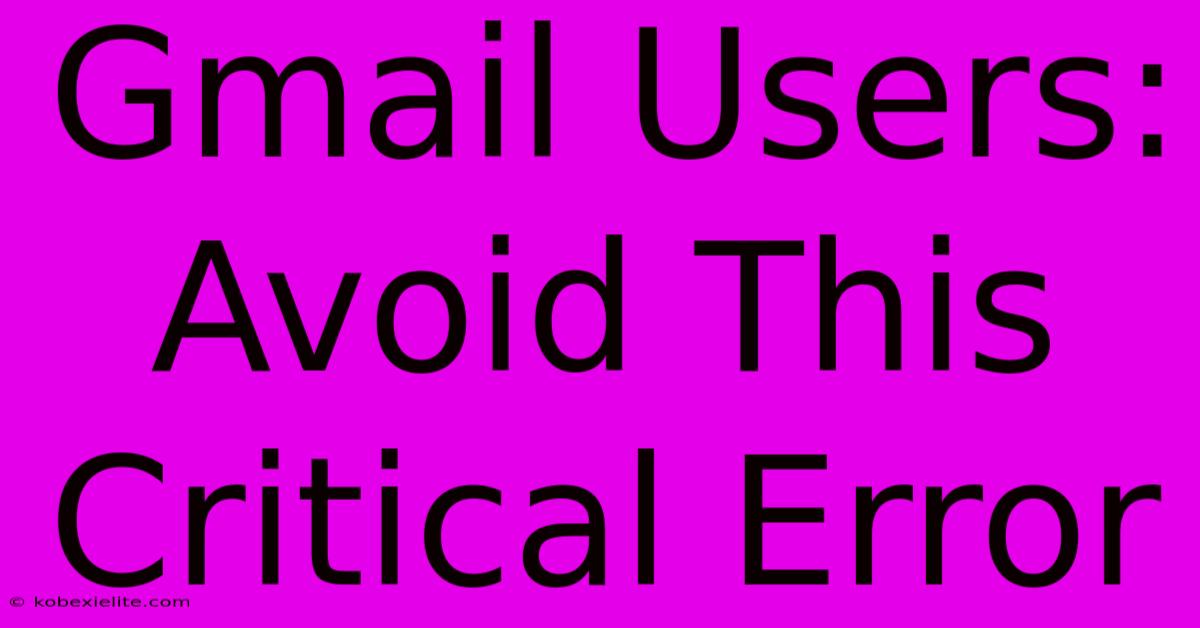 Gmail Users: Avoid This Critical Error