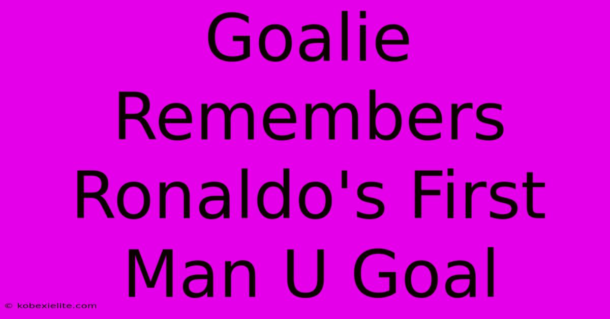 Goalie Remembers Ronaldo's First Man U Goal