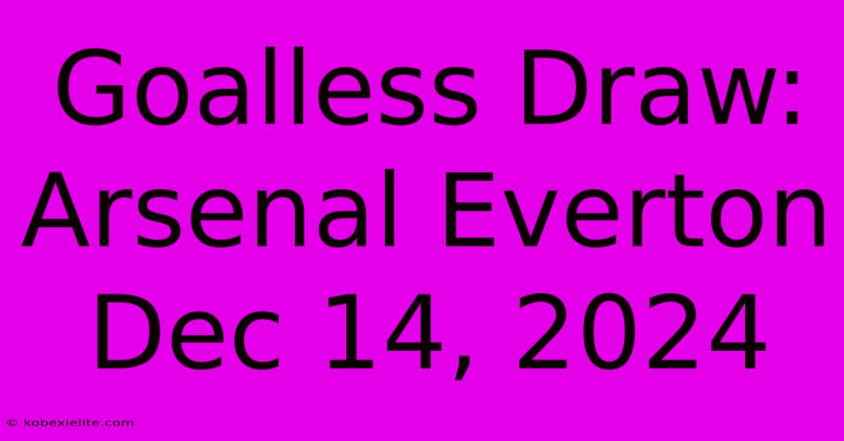 Goalless Draw: Arsenal Everton Dec 14, 2024 Goalless Draw: Arsenal Everton Dec 14, 2024