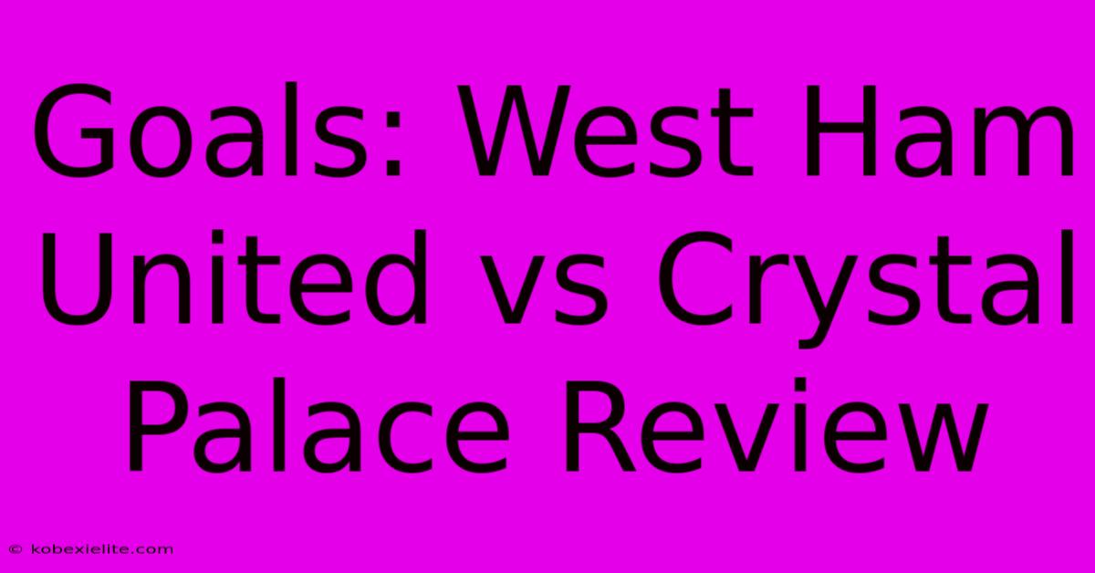 Goals: West Ham United Vs Crystal Palace Review