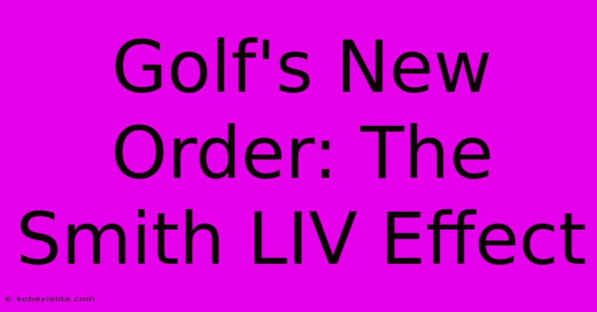 Golf's New Order: The Smith LIV Effect