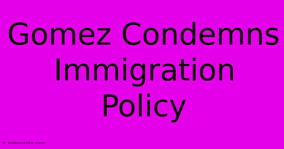 Gomez Condemns Immigration Policy