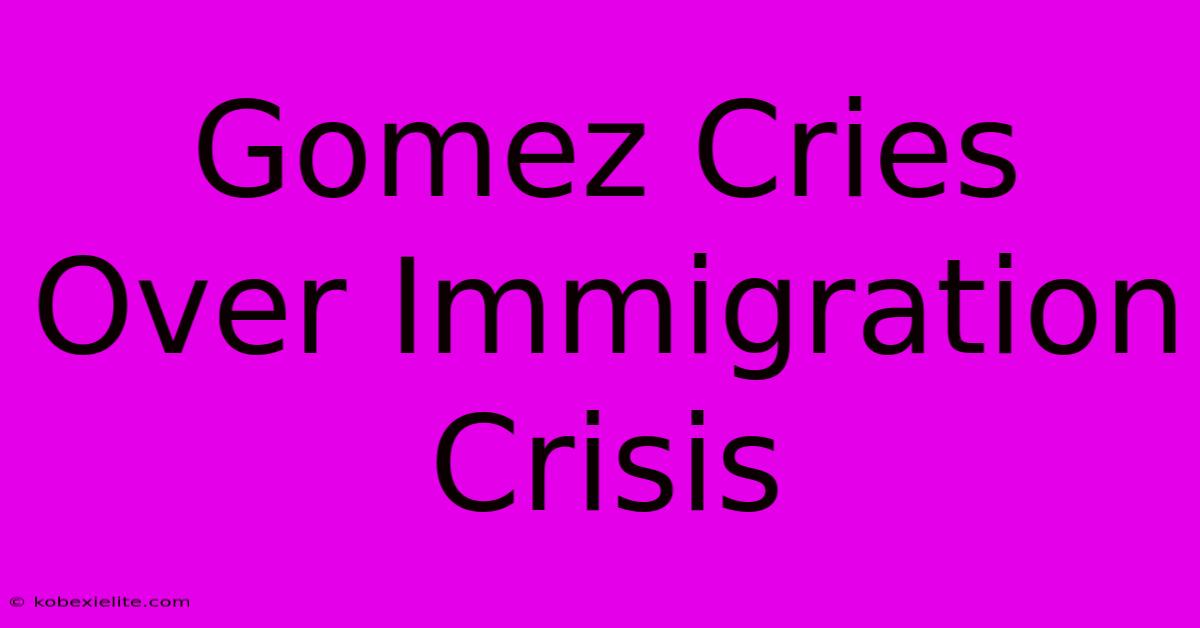 Gomez Cries Over Immigration Crisis