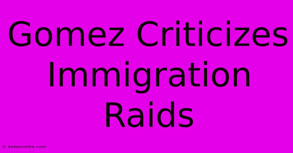 Gomez Criticizes Immigration Raids