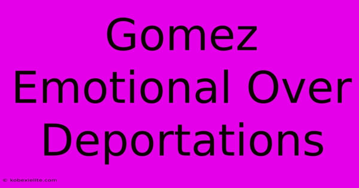 Gomez Emotional Over Deportations