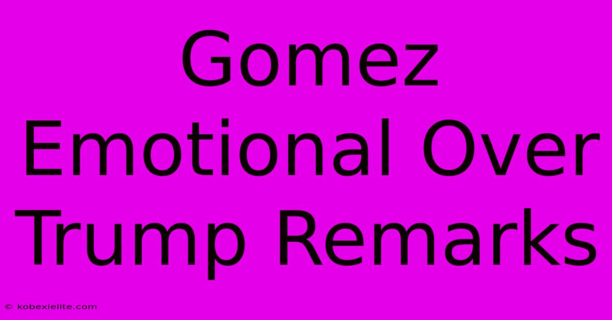 Gomez Emotional Over Trump Remarks