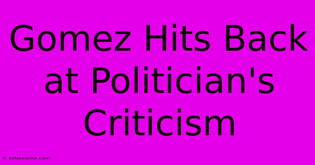 Gomez Hits Back At Politician's Criticism