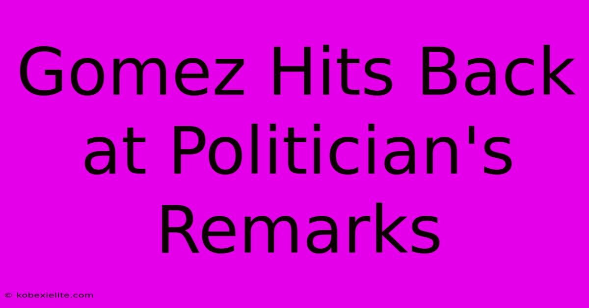 Gomez Hits Back At Politician's Remarks