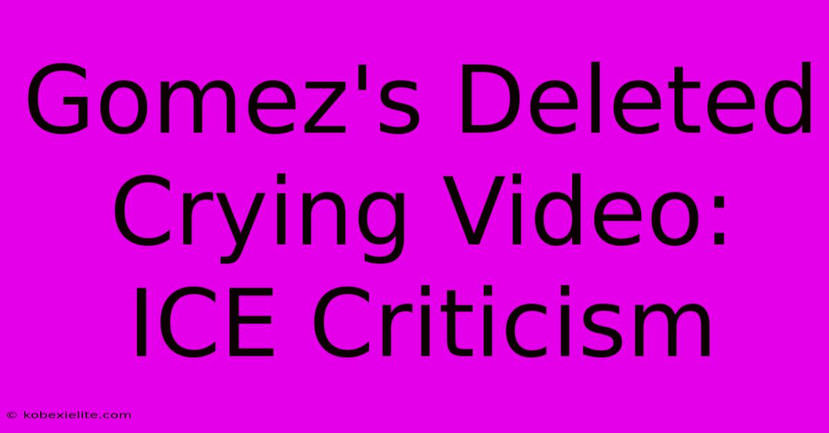 Gomez's Deleted Crying Video: ICE Criticism