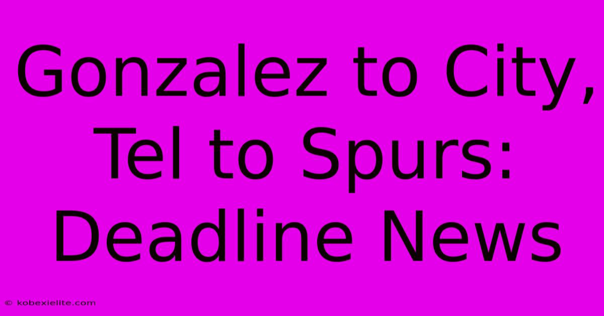 Gonzalez To City, Tel To Spurs: Deadline News