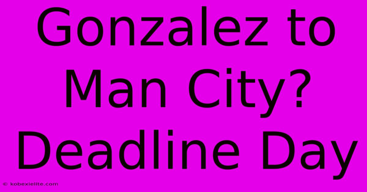 Gonzalez To Man City? Deadline Day