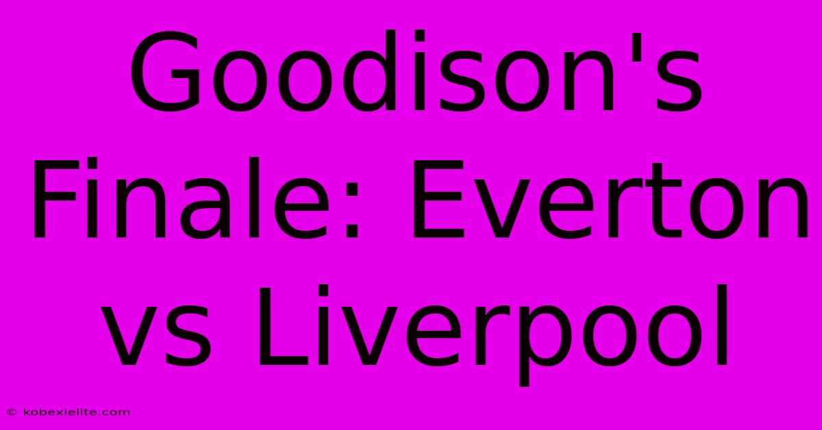 Goodison's Finale: Everton Vs Liverpool