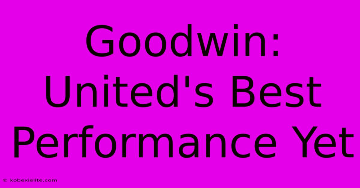 Goodwin: United's Best Performance Yet