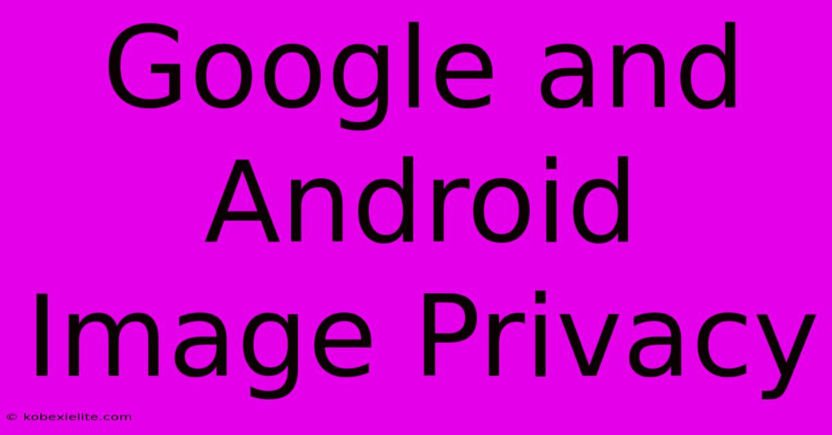 Google And Android Image Privacy