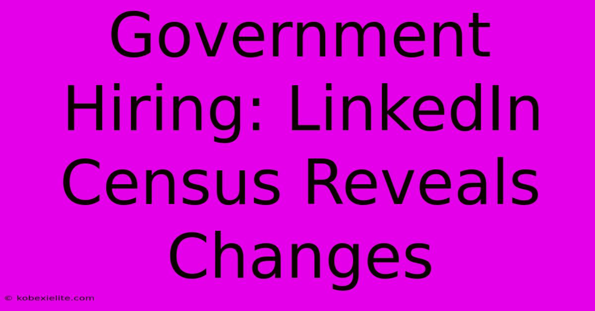 Government Hiring: LinkedIn Census Reveals Changes