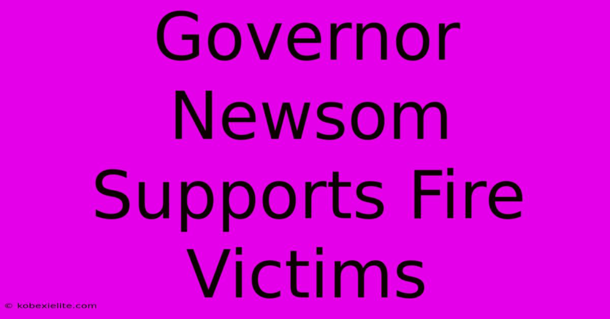 Governor Newsom Supports Fire Victims