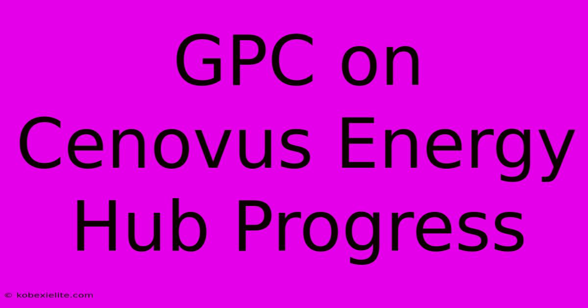 GPC On Cenovus Energy Hub Progress