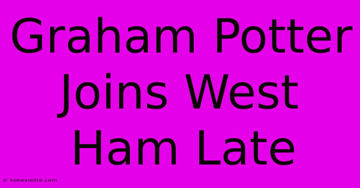 Graham Potter Joins West Ham Late