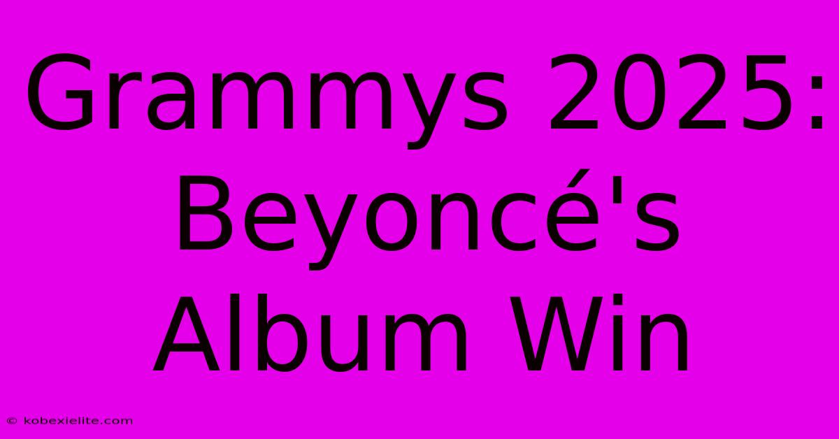 Grammys 2025: Beyoncé's Album Win Grammys 2025: Beyoncé's Album Win