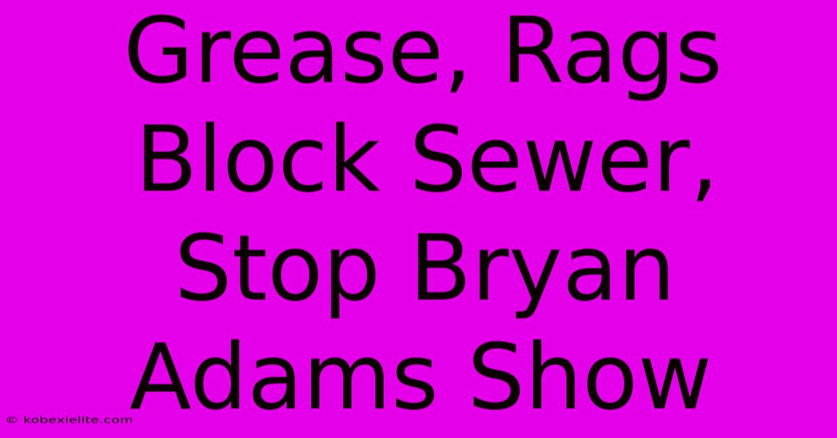 Grease, Rags Block Sewer, Stop Bryan Adams Show