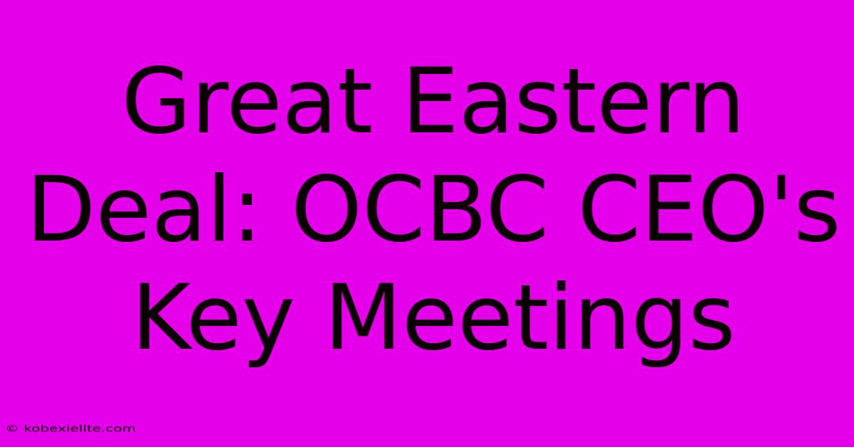 Great Eastern Deal: OCBC CEO's Key Meetings