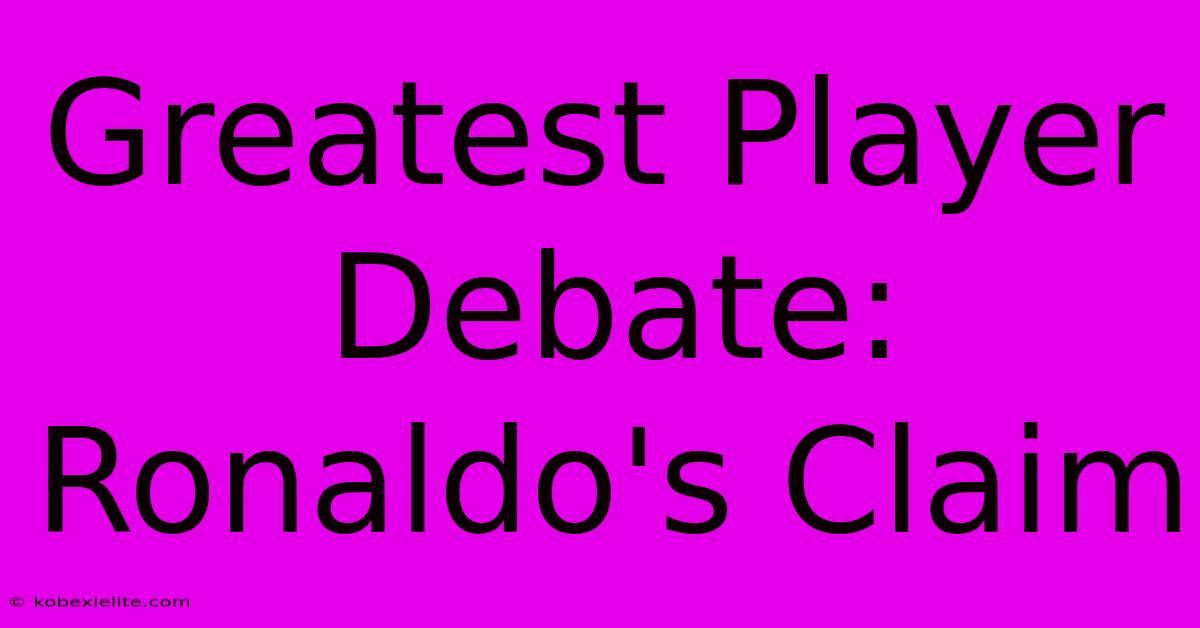 Greatest Player Debate: Ronaldo's Claim