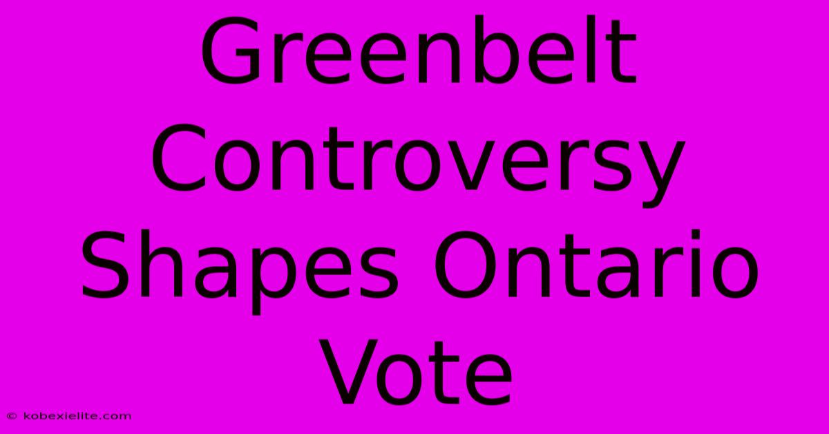 Greenbelt Controversy Shapes Ontario Vote