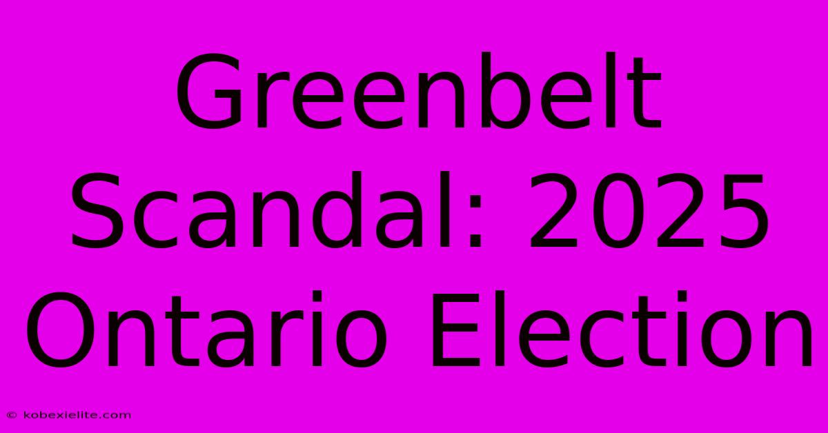 Greenbelt Scandal: 2025 Ontario Election