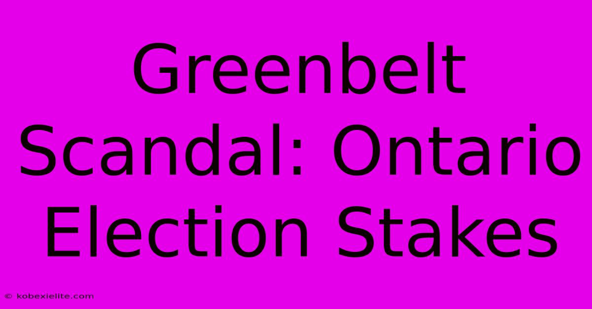 Greenbelt Scandal: Ontario Election Stakes