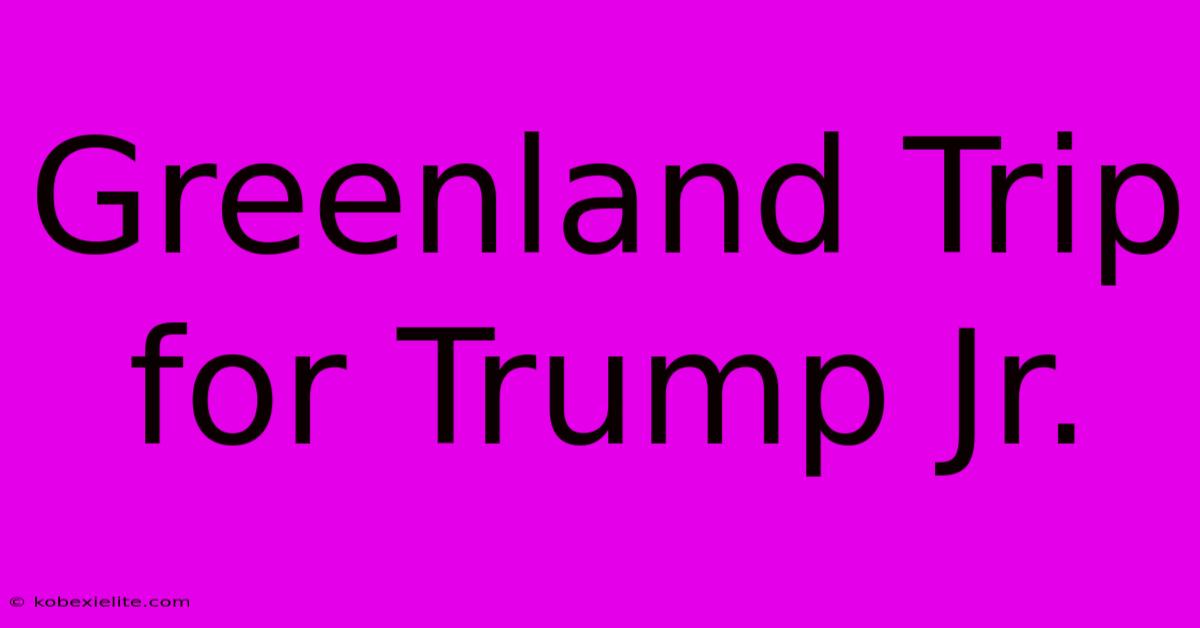 Greenland Trip For Trump Jr.