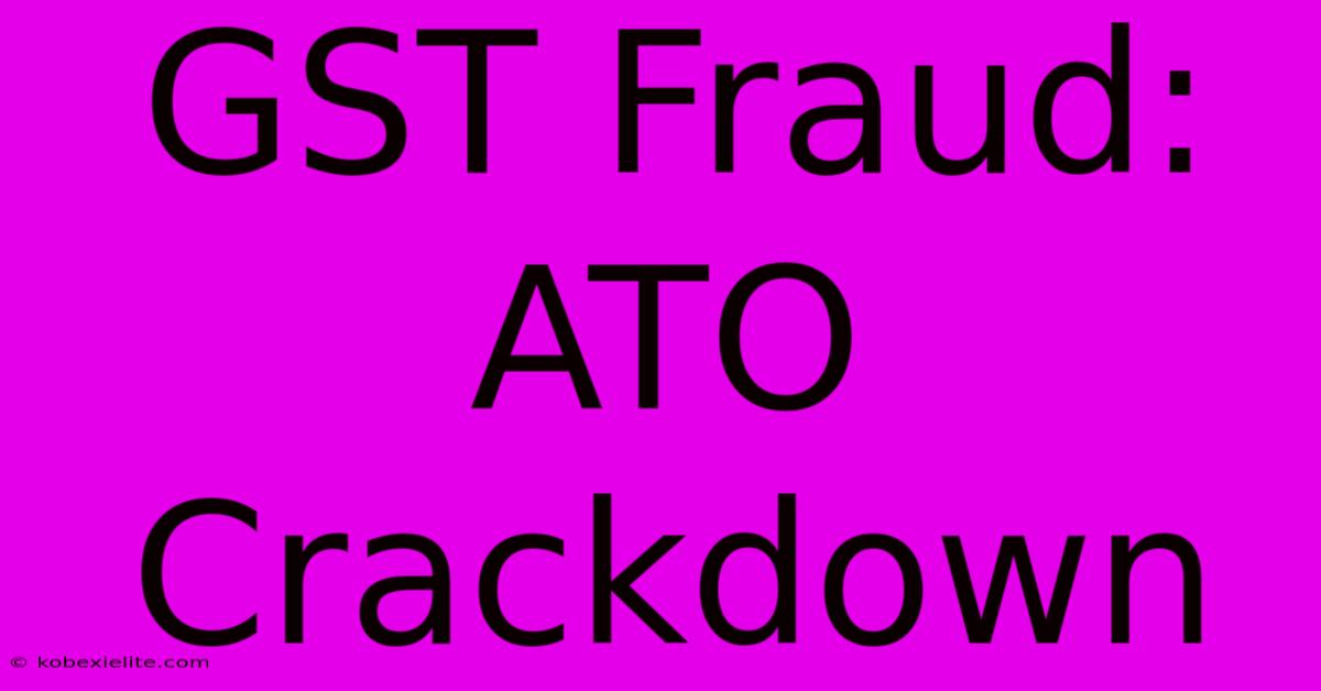 GST Fraud: ATO Crackdown