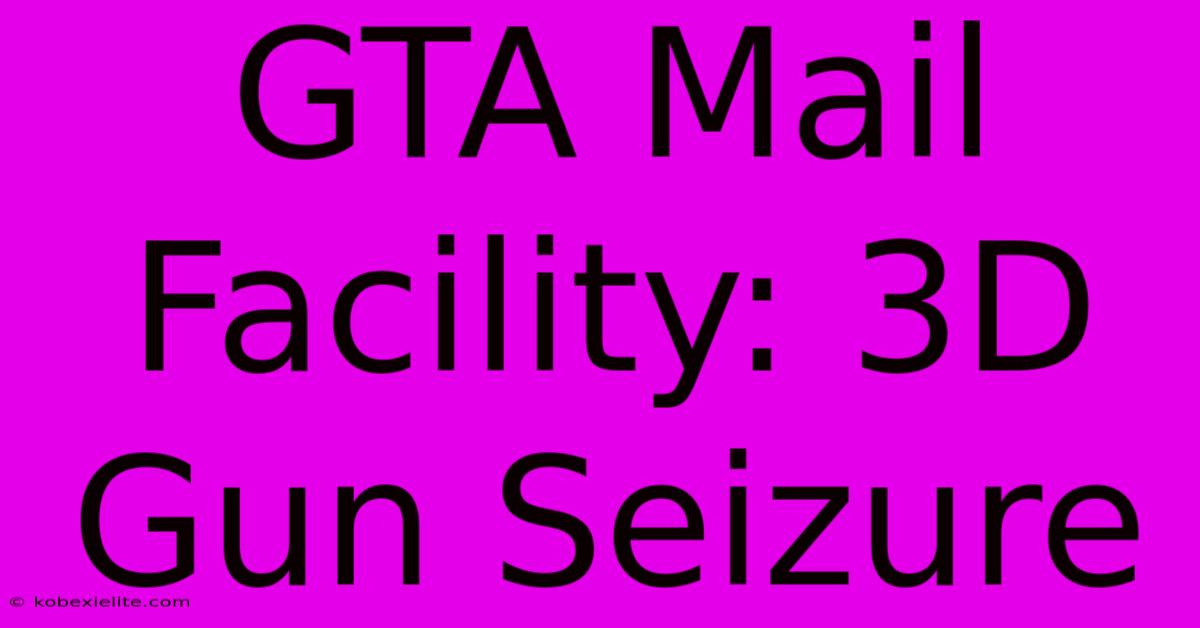 GTA Mail Facility: 3D Gun Seizure