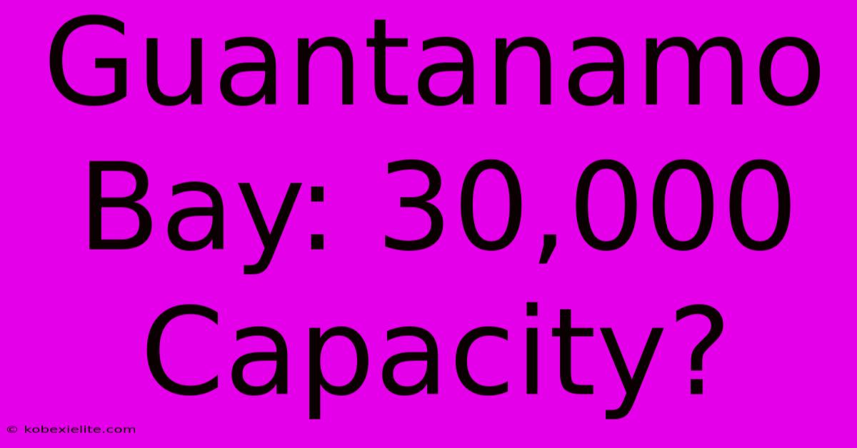 Guantanamo Bay: 30,000 Capacity?