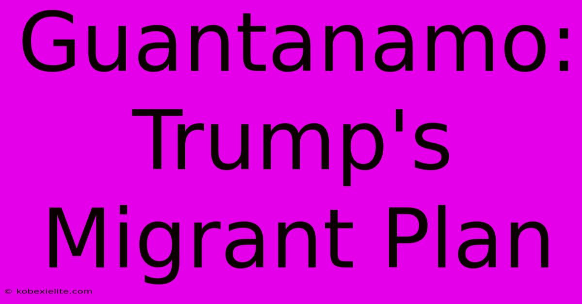 Guantanamo: Trump's Migrant Plan