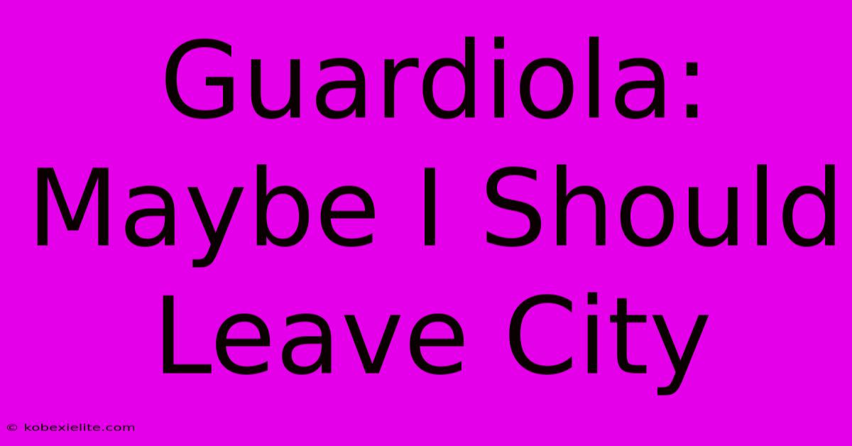 Guardiola: Maybe I Should Leave City