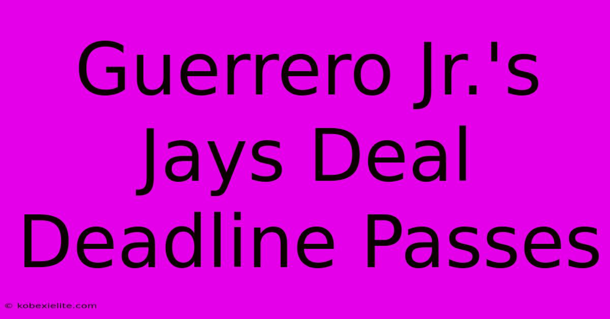 Guerrero Jr.'s Jays Deal Deadline Passes