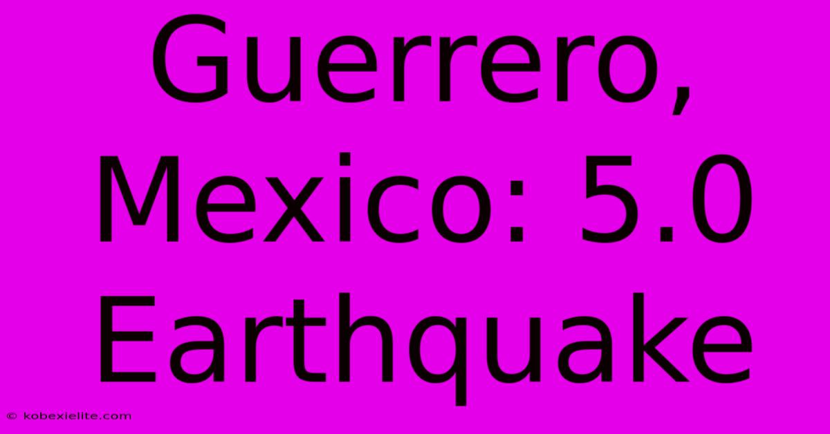 Guerrero, Mexico: 5.0 Earthquake Guerrero, Mexico: 5.0 Earthquake