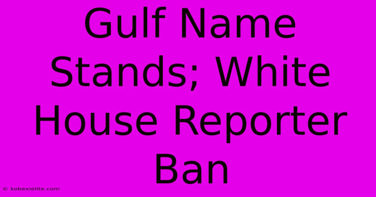 Gulf Name Stands; White House Reporter Ban